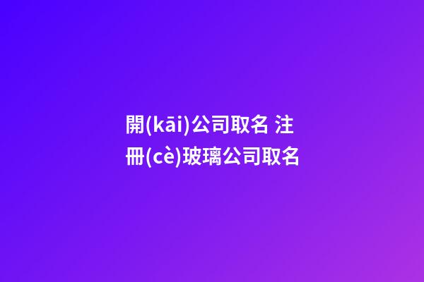 開(kāi)公司取名 注冊(cè)玻璃公司取名